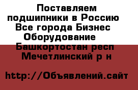 Поставляем подшипники в Россию - Все города Бизнес » Оборудование   . Башкортостан респ.,Мечетлинский р-н